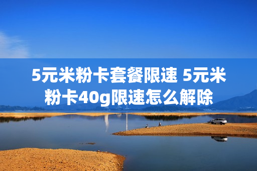 5元米粉卡套餐限速 5元米粉卡40g限速怎么解除