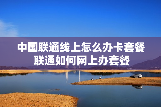 中国联通线上怎么办卡套餐 联通如何网上办套餐