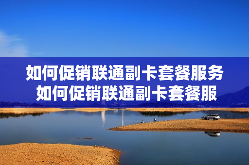 如何促销联通副卡套餐服务 如何促销联通副卡套餐服务费
