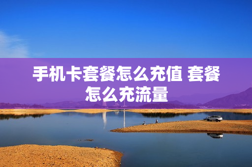 手机卡套餐怎么充值 套餐怎么充流量
