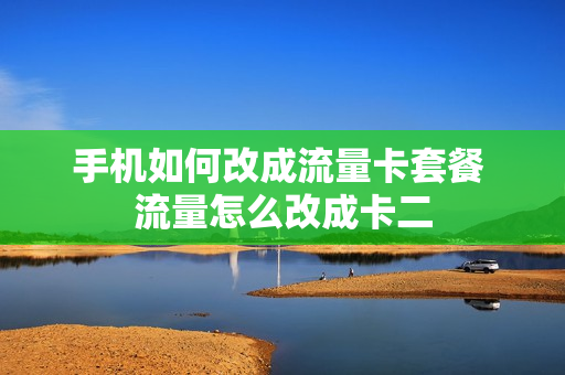 手机如何改成流量卡套餐 流量怎么改成卡二