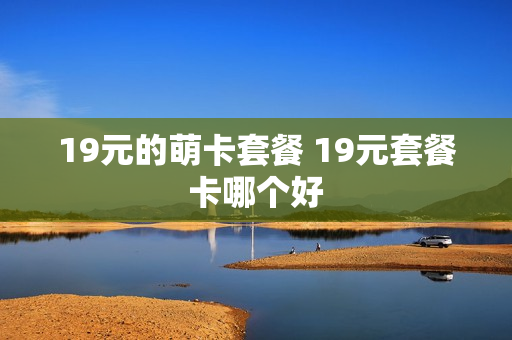19元的萌卡套餐 19元套餐卡哪个好