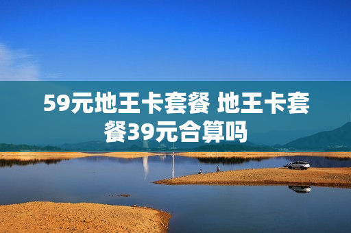59元地王卡套餐 地王卡套餐39元合算吗