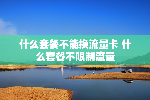 什么套餐不能换流量卡 什么套餐不限制流量