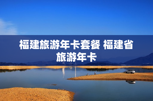 福建旅游年卡套餐 福建省旅游年卡