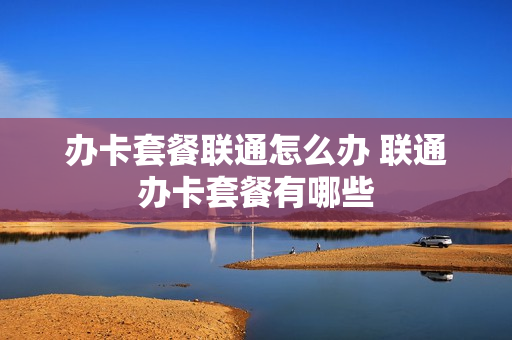 办卡套餐联通怎么办 联通办卡套餐有哪些