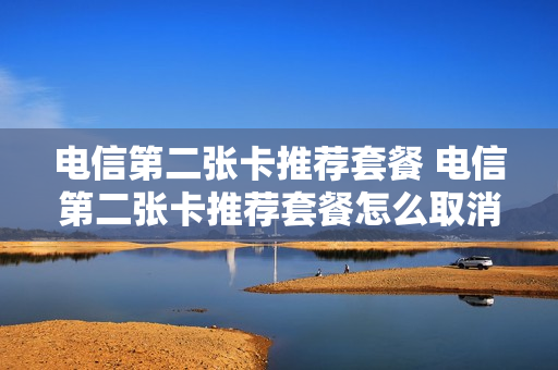 电信第二张卡推荐套餐 电信第二张卡推荐套餐怎么取消