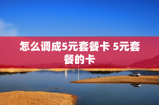 怎么调成5元套餐卡 5元套餐的卡
