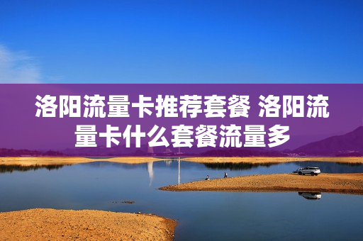 洛阳流量卡推荐套餐 洛阳流量卡什么套餐流量多