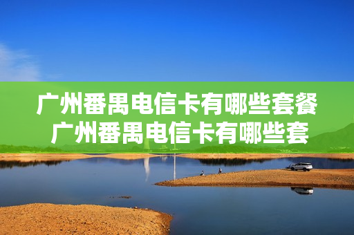 广州番禺电信卡有哪些套餐 广州番禺电信卡有哪些套餐可以办理