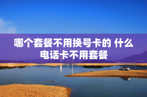 哪个套餐不用换号卡的 什么电话卡不用套餐