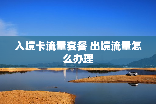 入境卡流量套餐 出境流量怎么办理