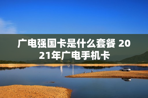 广电强国卡是什么套餐 2021年广电手机卡
