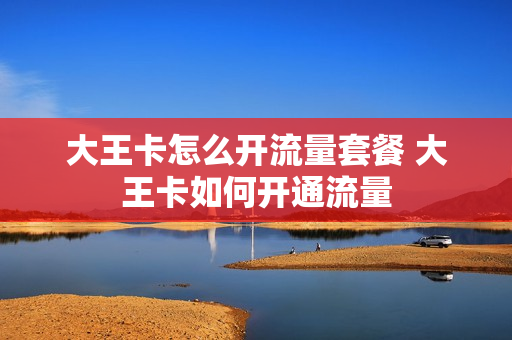 大王卡怎么开流量套餐 大王卡如何开通流量