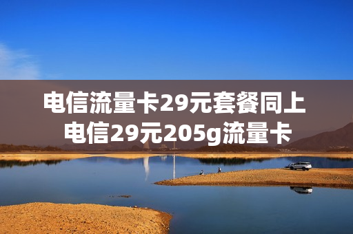 电信流量卡29元套餐同上 电信29元205g流量卡