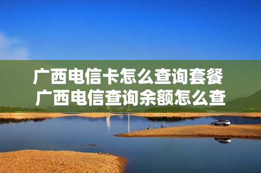 广西电信卡怎么查询套餐 广西电信查询余额怎么查