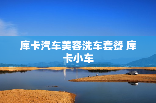 库卡汽车美容洗车套餐 库卡小车