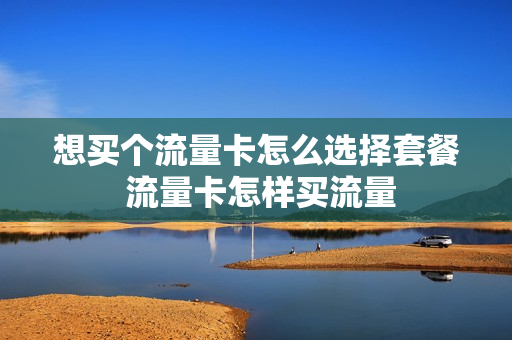 想买个流量卡怎么选择套餐 流量卡怎样买流量