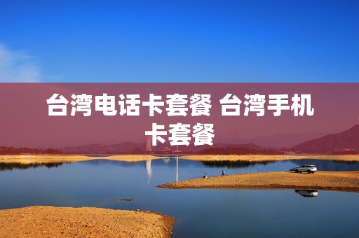 台湾电话卡套餐 台湾手机卡套餐