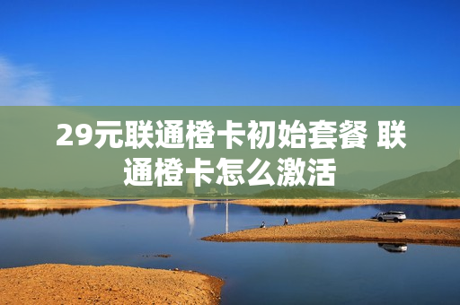 29元联通橙卡初始套餐 联通橙卡怎么激活