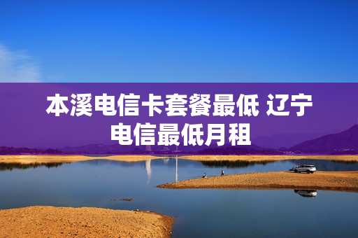 本溪电信卡套餐最低 辽宁电信最低月租