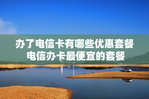 办了电信卡有哪些优惠套餐 电信办卡最便宜的套餐