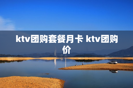 ktv团购套餐月卡 ktv团购价