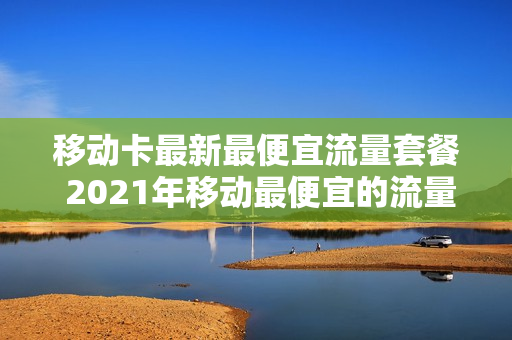 移动卡最新最便宜流量套餐 2021年移动最便宜的流量套餐