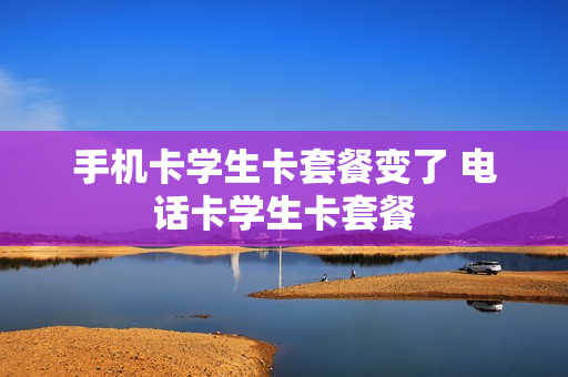 手机卡学生卡套餐变了 电话卡学生卡套餐