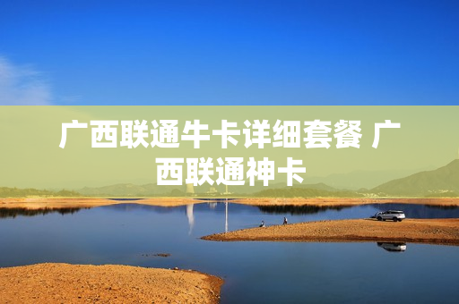 广西联通牛卡详细套餐 广西联通神卡