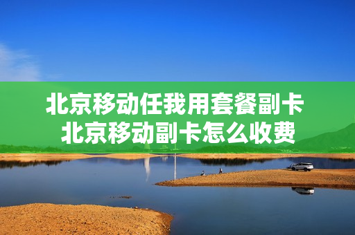 北京移动任我用套餐副卡 北京移动副卡怎么收费