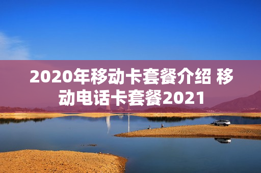 2020年移动卡套餐介绍 移动电话卡套餐2021