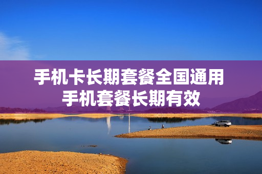 手机卡长期套餐全国通用 手机套餐长期有效