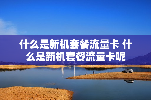 什么是新机套餐流量卡 什么是新机套餐流量卡呢