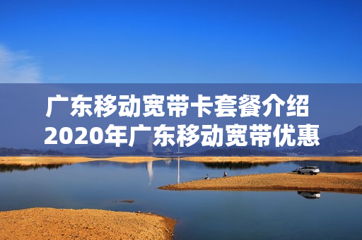 广东移动宽带卡套餐介绍 2020年广东移动宽带优惠套餐