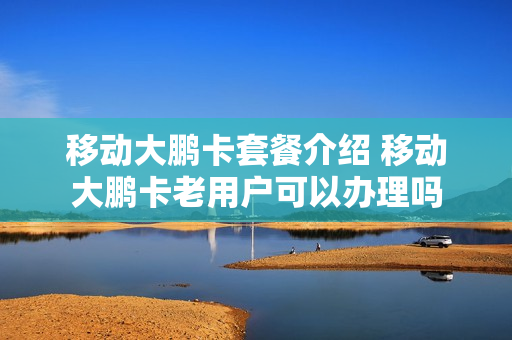 移动大鹏卡套餐介绍 移动大鹏卡老用户可以办理吗