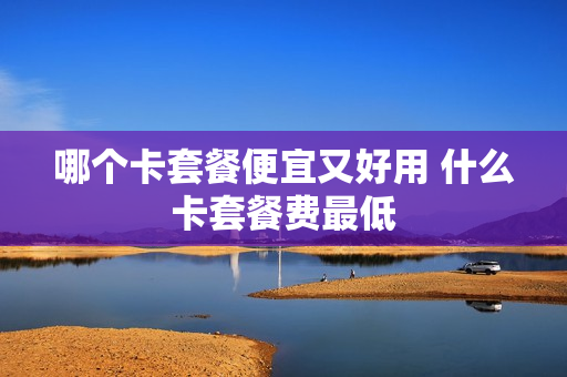 哪个卡套餐便宜又好用 什么卡套餐费最低