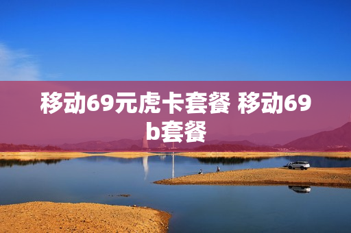移动69元虎卡套餐 移动69b套餐