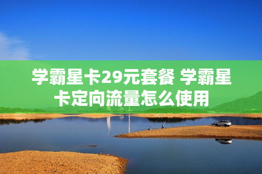 学霸星卡29元套餐 学霸星卡定向流量怎么使用