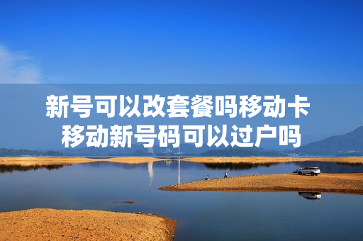 新号可以改套餐吗移动卡 移动新号码可以过户吗