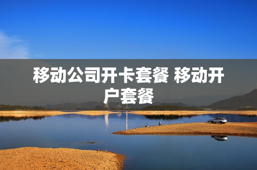 移动公司开卡套餐 移动开户套餐