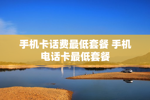手机卡话费最低套餐 手机电话卡最低套餐