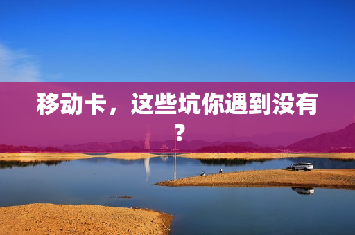 移动卡，这些坑你遇到没有？
