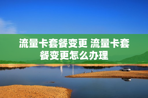 流量卡套餐变更 流量卡套餐变更怎么办理