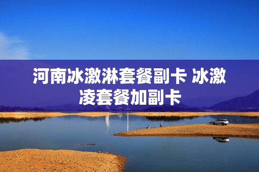 河南冰激淋套餐副卡 冰激凌套餐加副卡