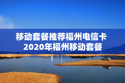 移动套餐推荐福州电信卡 2020年福州移动套餐