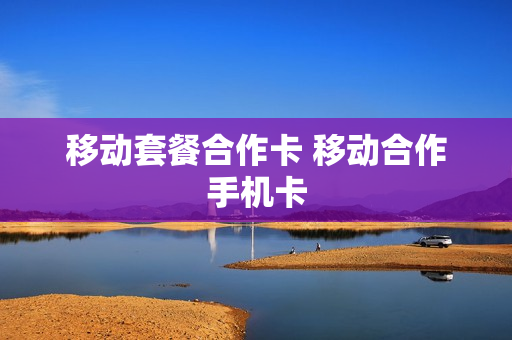 移动套餐合作卡 移动合作手机卡