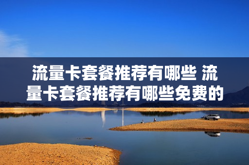 流量卡套餐推荐有哪些 流量卡套餐推荐有哪些免费的