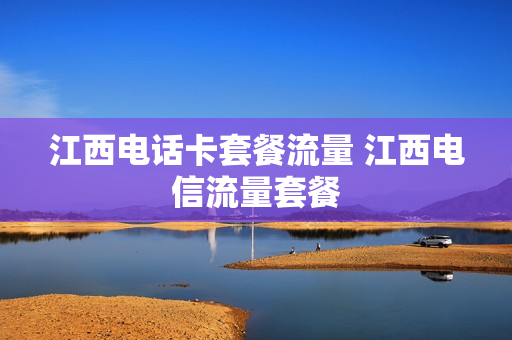 江西电话卡套餐流量 江西电信流量套餐