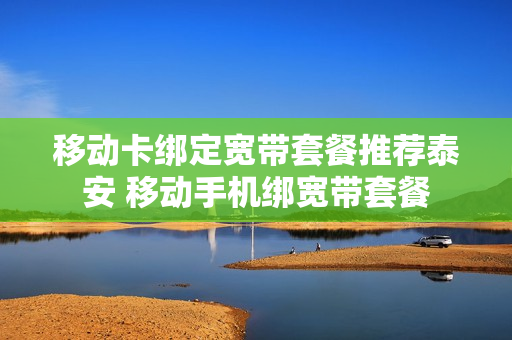 移动卡绑定宽带套餐推荐泰安 移动手机绑宽带套餐